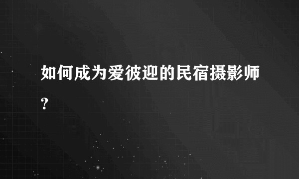 如何成为爱彼迎的民宿摄影师？