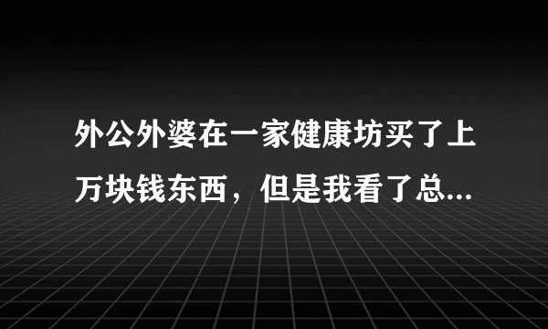 外公外婆在一家健康坊买了上万块钱东西，但是我看了总觉得是智商税，有人可以给我看看吗?