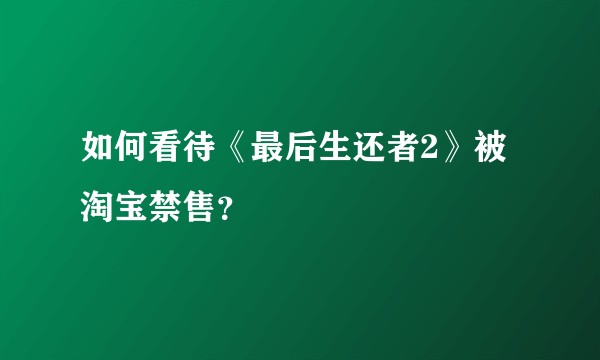 如何看待《最后生还者2》被淘宝禁售？