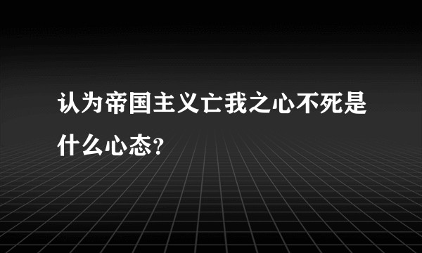 认为帝国主义亡我之心不死是什么心态？