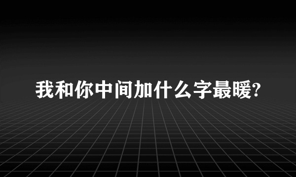 我和你中间加什么字最暖?