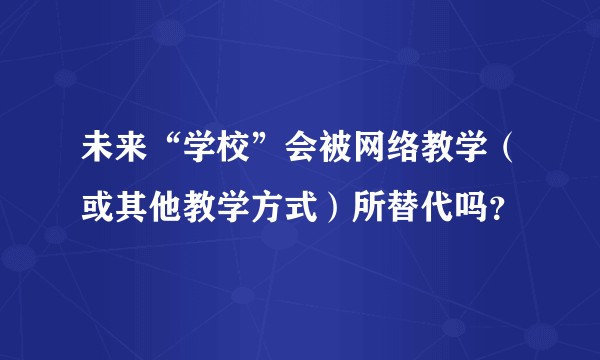 未来“学校”会被网络教学（或其他教学方式）所替代吗？