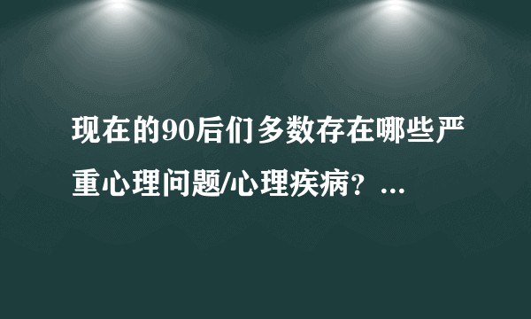 现在的90后们多数存在哪些严重心理问题/心理疾病？普遍如何处理的？
