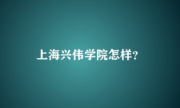 上海兴伟学院怎样？