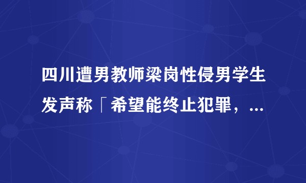 四川遭男教师梁岗性侵男学生发声称「希望能终止犯罪，提高意识」，目前男性遭遇猥亵这一现状如何，怎么判刑？