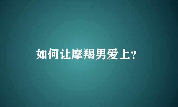 如何让摩羯男爱上？