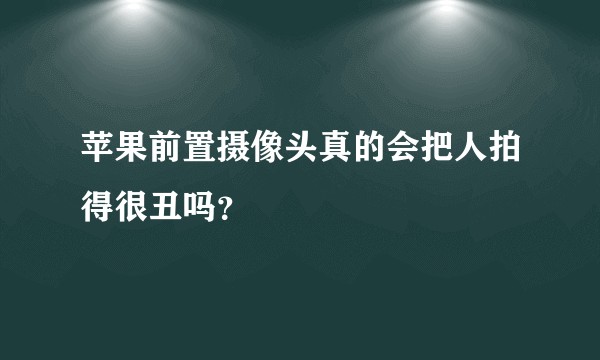 苹果前置摄像头真的会把人拍得很丑吗?