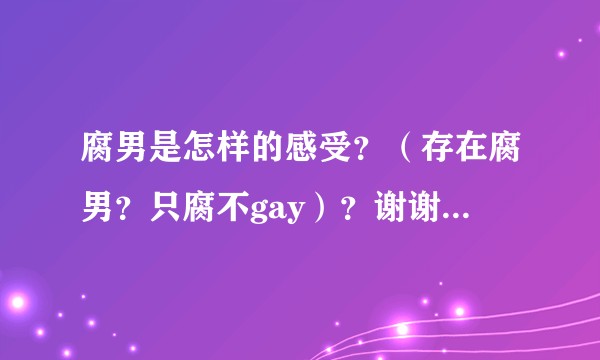 腐男是怎样的感受?(存在腐男?只腐不gay)?谢谢回答的亲们!?