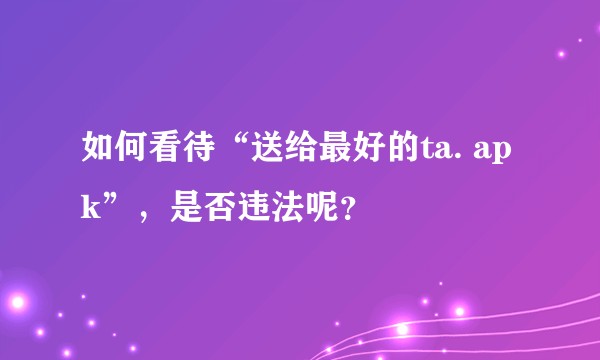 如何看待“送给最好的ta. apk”，是否违法呢？