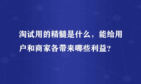 淘试用的精髓是什么,能给用户和商家各带来哪些利益?