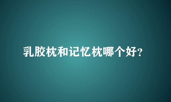 乳胶枕和记忆枕哪个好？