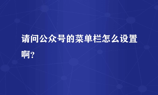 请问公众号的菜单栏怎么设置啊?