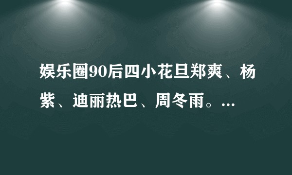 娱乐圈90后四小花旦郑爽、杨紫、迪丽热巴、周冬雨。继郑爽被fs后，哪位90后女星最有可能上位？