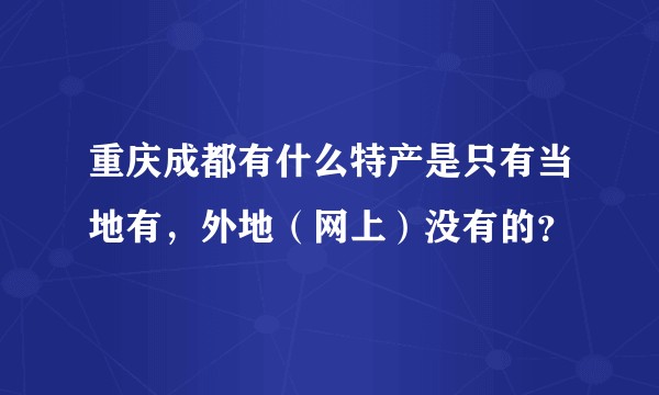重庆成都有什么特产是只有当地有，外地（网上）没有的？