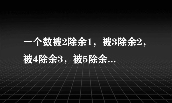 一个数被2除余1，被3除余2，被4除余3，被5除余4，被6除余5，被7整除，这个数是多少？