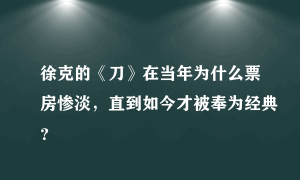 徐克的《刀》在当年为什么票房惨淡,直到如今才被奉为经典?