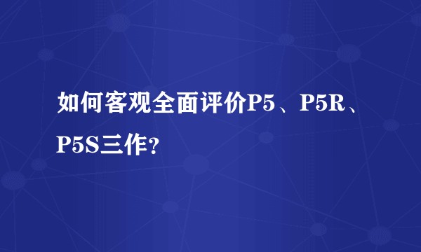 如何客观全面评价P5、P5R、P5S三作？