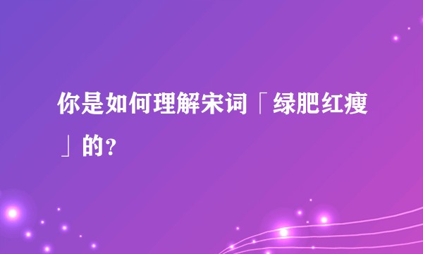 你是如何理解宋词「绿肥红瘦」的?