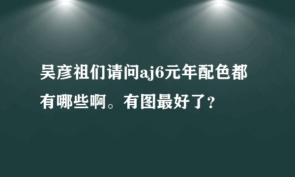 吴彦祖们请问aj6元年配色都有哪些啊。有图最好了?