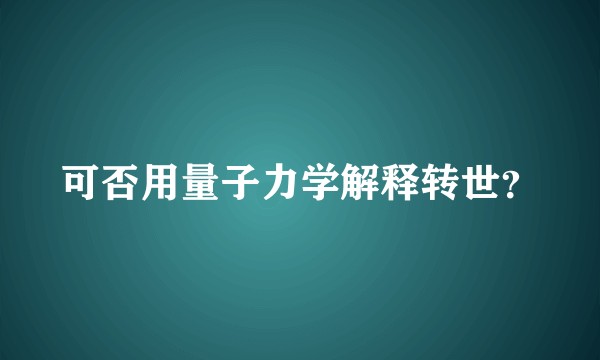 可否用量子力学解释转世？