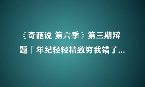 《奇葩说 第六季》第三期辩题「年纪轻轻精致穷我错了嘛?」,你站哪个持方?