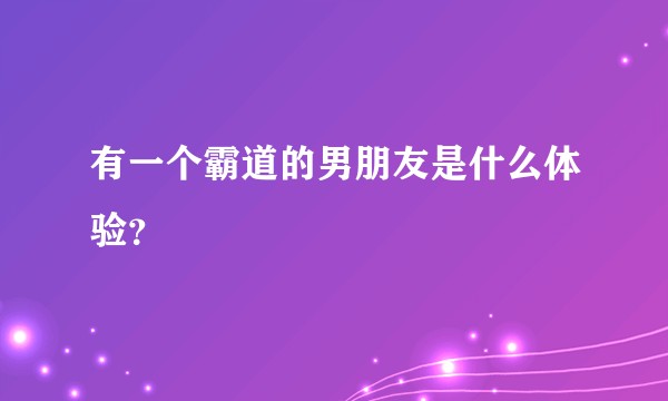 有一个霸道的男朋友是什么体验？
