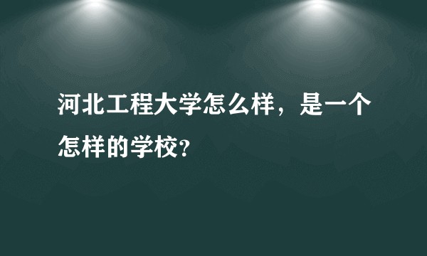 河北工程大学怎么样，是一个怎样的学校？