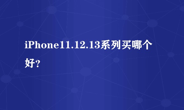 iPhone11.12.13系列买哪个好?