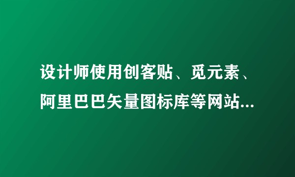 设计师使用创客贴、觅元素、阿里巴巴矢量图标库等网站上的素材属于侵权吗?