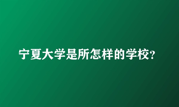宁夏大学是所怎样的学校?