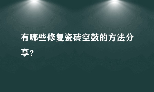 有哪些修复瓷砖空鼓的方法分享?