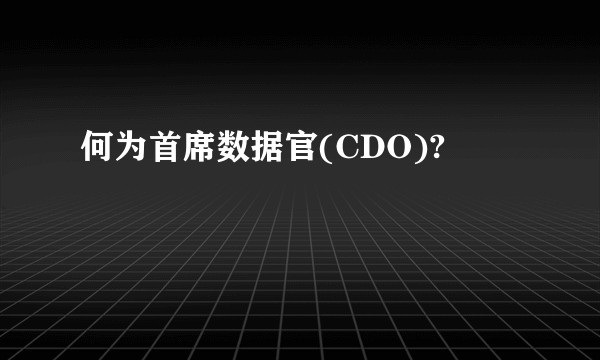 何为首席数据官(CDO)?
