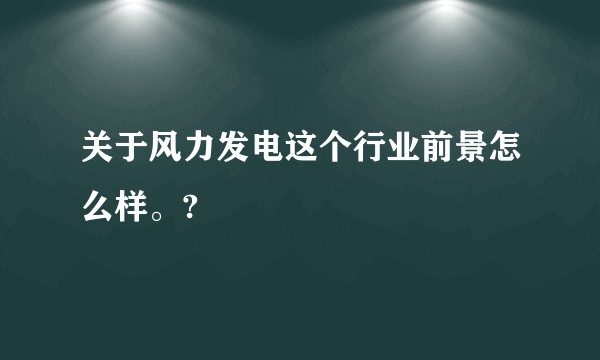 关于风力发电这个行业前景怎么样。?