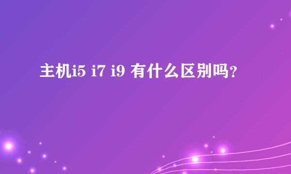 主机i5 i7 i9 有什么区别吗？