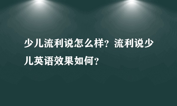 少儿流利说怎么样?流利说少儿英语效果如何?