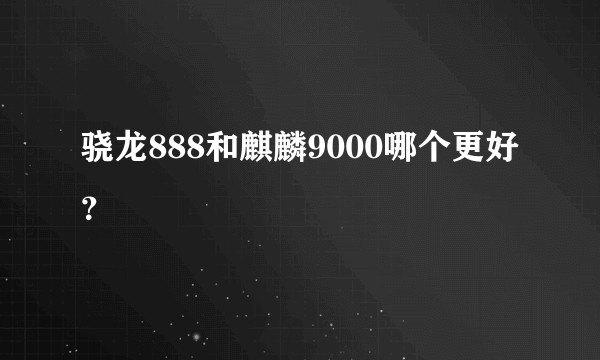 骁龙888和麒麟9000哪个更好？