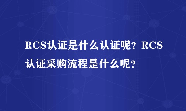 RCS认证是什么认证呢？RCS认证采购流程是什么呢？