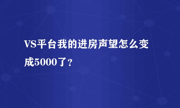 VS平台我的进房声望怎么变成5000了？