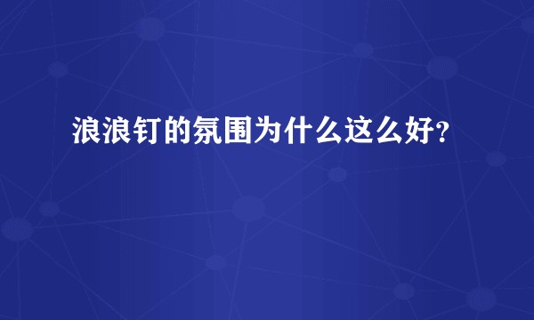 浪浪钉的氛围为什么这么好？
