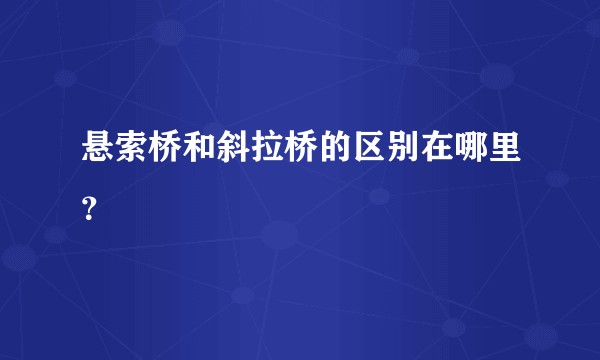 悬索桥和斜拉桥的区别在哪里？