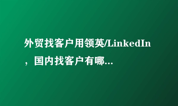 外贸找客户用领英/LinkedIn,国内找客户有哪些平台可用?