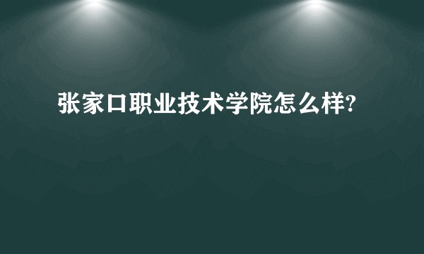 张家口职业技术学院怎么样?