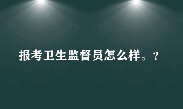 报考卫生监督员怎么样。?