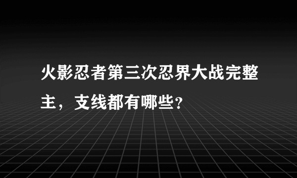 火影忍者第三次忍界大战完整主，支线都有哪些？