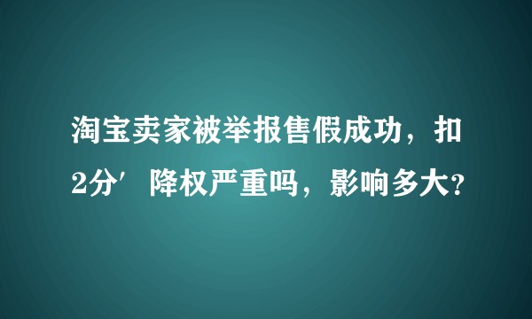 淘宝卖家被举报售假成功，扣2分′降权严重吗，影响多大？