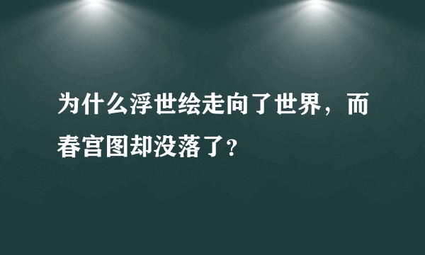 为什么浮世绘走向了世界，而春宫图却没落了？