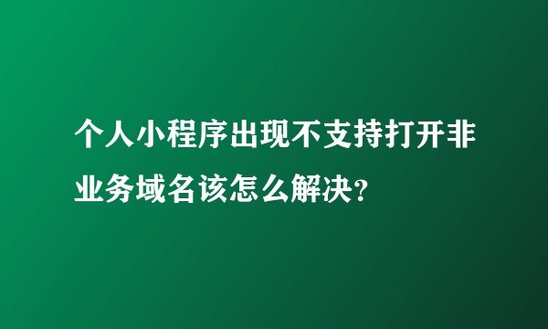 个人小程序出现不支持打开非业务域名该怎么解决？