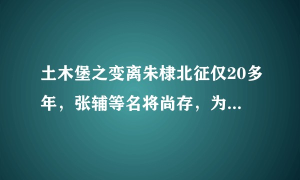 土木堡之变离朱棣北征仅20多年，张辅等名将尚存，为何败得这么惨？
