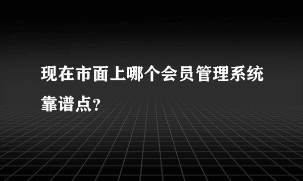 现在市面上哪个会员管理系统靠谱点？