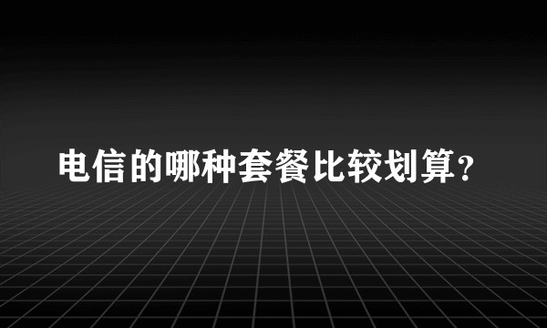 电信的哪种套餐比较划算?